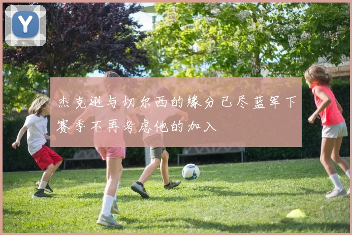 杰克逊与切尔西的缘分已尽蓝军下赛季不再考虑他的加入