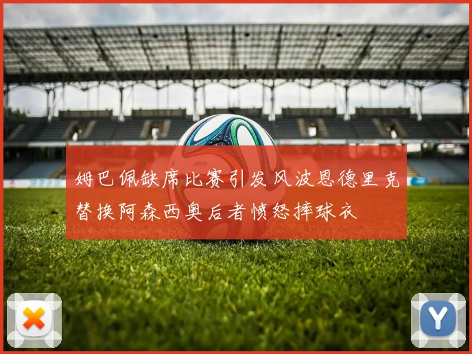 姆巴佩缺席比赛引发风波恩德里克替换阿森西奥后者愤怒摔球衣