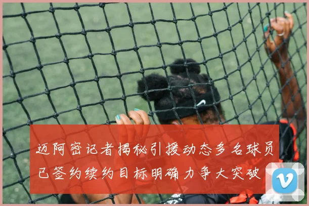 迈阿密记者揭秘引援动态多名球员已签约续约目标明确力争大突破