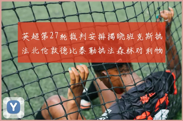 英超第27轮裁判安排揭晓班克斯执法北伦敦德比泰勒执法森林对利物浦