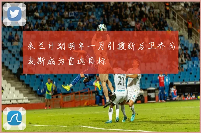米兰计划明年一月引援新后卫乔戈麦斯成为首选目标