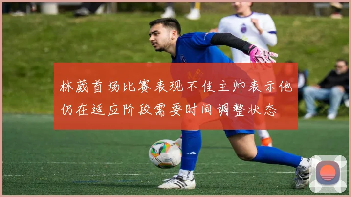 林葳首场比赛表现不佳主帅表示他仍在适应阶段需要时间调整状态