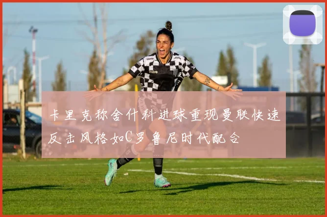 卡里克称舍什科进球重现曼联快速反击风格如C罗鲁尼时代配合