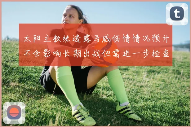 太阳主教练透露马威伤情情况预计不会影响长期出战但需进一步检查确认