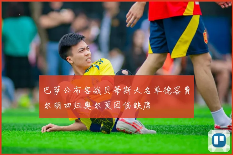 巴萨公布客战贝蒂斯大名单德容费尔明回归奥尔莫因伤缺席