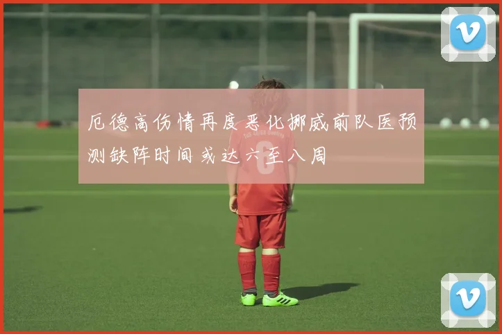 厄德高伤情再度恶化挪威前队医预测缺阵时间或达六至八周