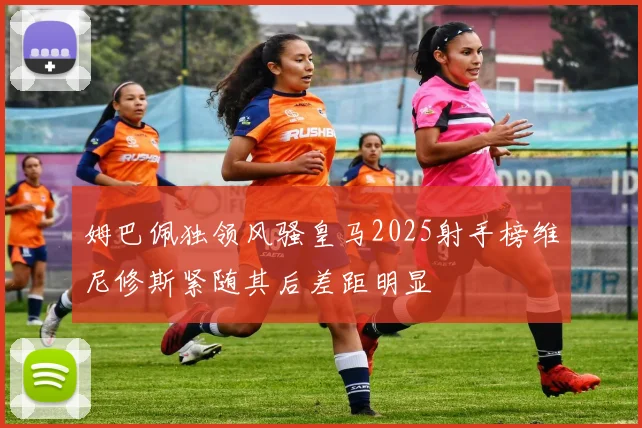 姆巴佩独领风骚皇马2025射手榜维尼修斯紧随其后差距明显