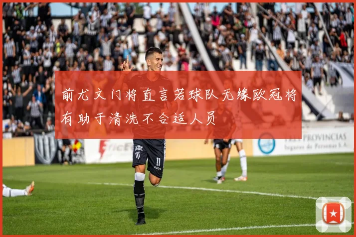 前尤文门将直言若球队无缘欧冠将有助于清洗不合适人员