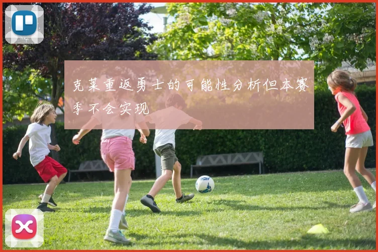 克莱重返勇士的可能性分析但本赛季不会实现