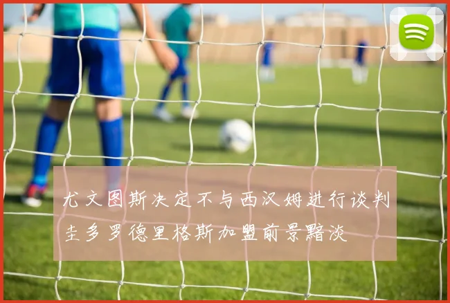 尤文图斯决定不与西汉姆进行谈判圭多罗德里格斯加盟前景黯淡