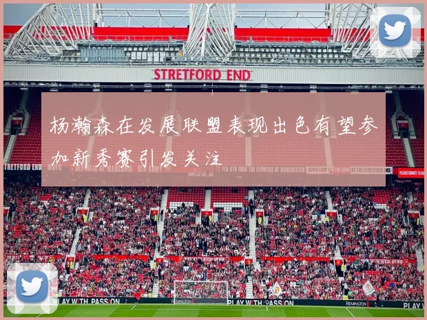 杨瀚森在发展联盟表现出色有望参加新秀赛引发关注
