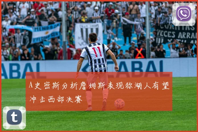 A史密斯分析詹姆斯表现称湖人有望冲击西部决赛