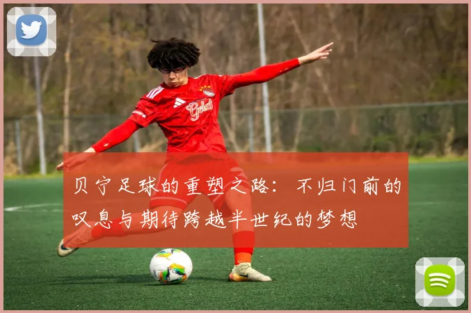 贝宁足球的重塑之路：不归门前的叹息与期待跨越半世纪的梦想