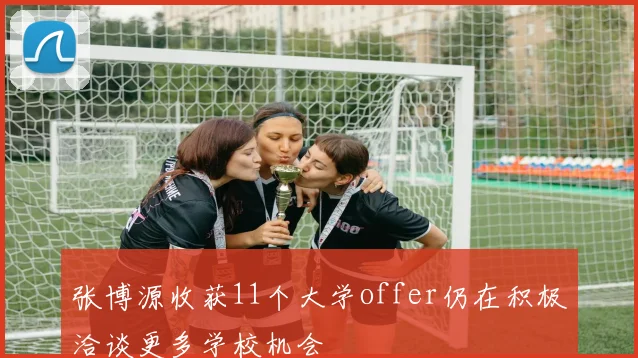 张博源收获11个大学offer仍在积极洽谈更多学校机会