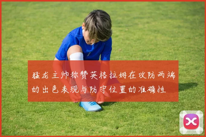 猛龙主帅称赞英格拉姆在攻防两端的出色表现与防守位置的准确性