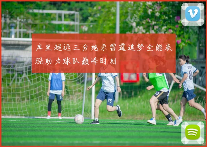 库里超远三分绝杀雷霆追梦全能表现助力球队巅峰时刻