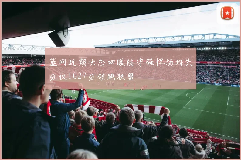 篮网近期状态回暖防守强悍场均失分仅1027分领跑联盟