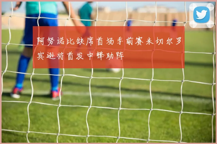 阿努诺比缺席首场季前赛米切尔罗宾逊将首发中锋助阵