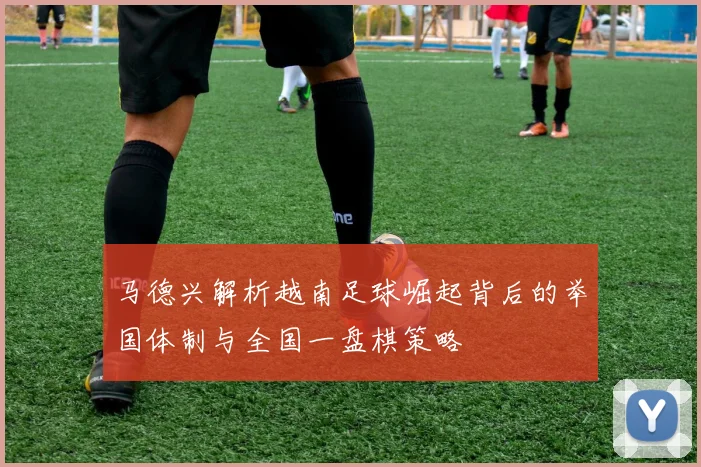 马德兴解析越南足球崛起背后的举国体制与全国一盘棋策略
