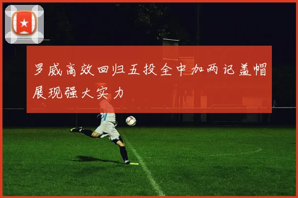 罗威高效回归五投全中加两记盖帽展现强大实力