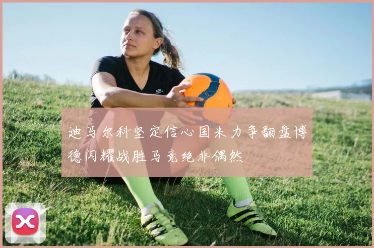 迪马尔科坚定信心国米力争翻盘博德闪耀战胜马竞绝非偶然