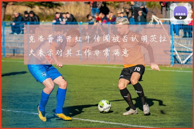 克洛普离开红牛传闻被否认明茨拉夫表示对其工作非常满意