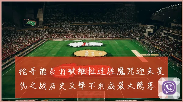 枪手能否打破维拉连胜魔咒迎来复仇之战历史交锋不利成最大隐患