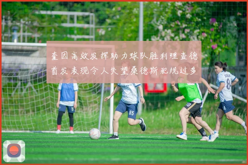 奎因高效发挥助力球队胜利理查德首发表现令人失望桑德斯犯规过多影响比赛