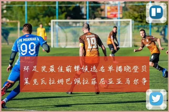环足奖最佳前锋候选名单揭晓登贝莱克瓦拉姆巴佩拉菲尼亚亚马尔争夺荣耀