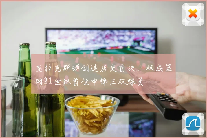 克拉克斯顿创造历史首次三双成篮网21世纪首位中锋三双球员