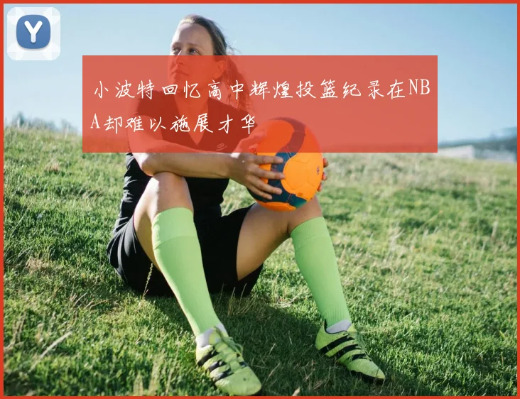 小波特回忆高中辉煌投篮纪录在NBA却难以施展才华