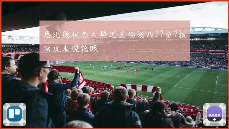 恩比德状态火热近五场场均27分7板助攻表现抢眼