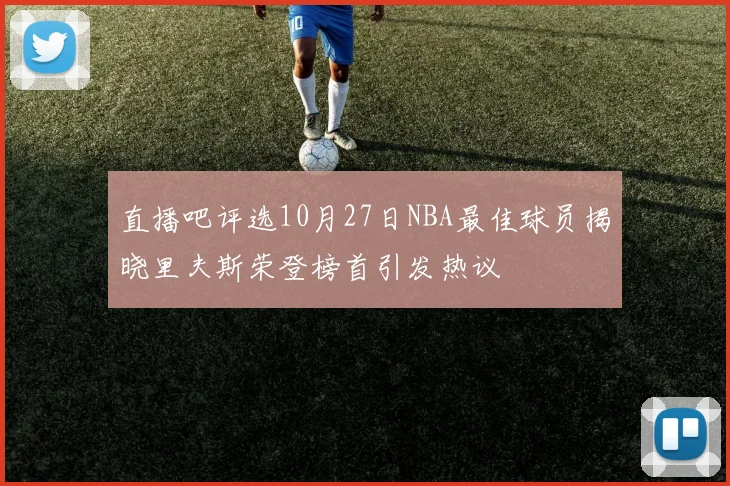 直播吧评选10月27日NBA最佳球员揭晓里夫斯荣登榜首引发热议