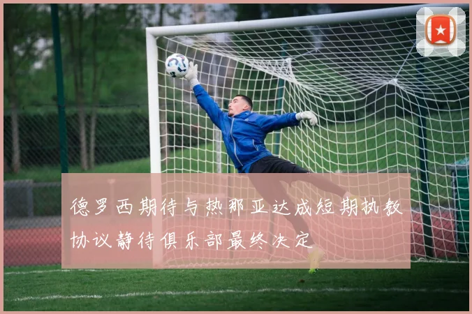 德罗西期待与热那亚达成短期执教协议静待俱乐部最终决定