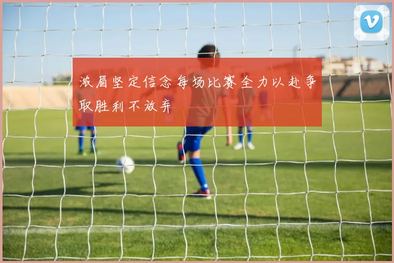 浓眉坚定信念每场比赛全力以赴争取胜利不放弃