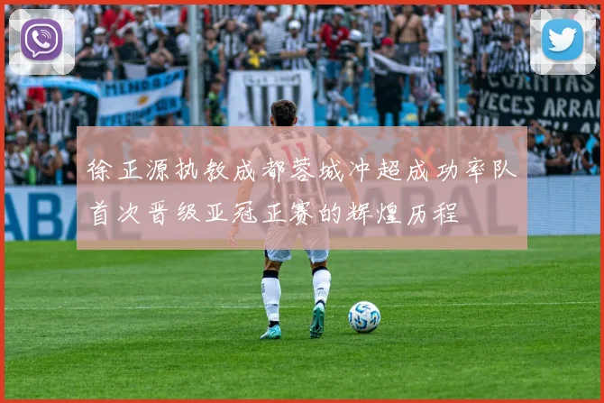 徐正源执教成都蓉城冲超成功率队首次晋级亚冠正赛的辉煌历程