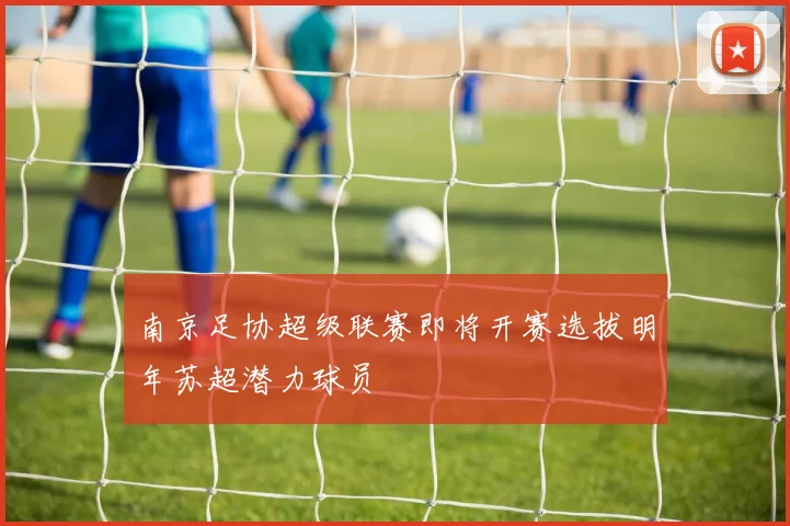 南京足协超级联赛即将开赛选拔明年苏超潜力球员