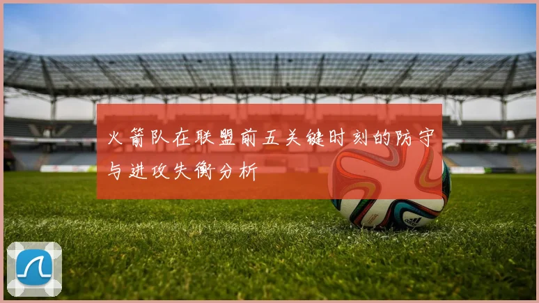 火箭队在联盟前五关键时刻的防守与进攻失衡分析