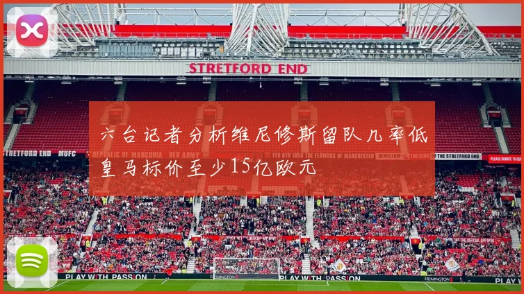 六台记者分析维尼修斯留队几率低皇马标价至少15亿欧元