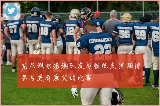 克尼佩尔感谢队友与教练支持期待参与更有意义的比赛