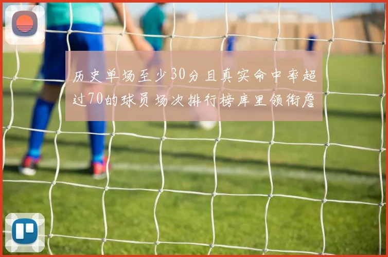 历史单场至少30分且真实命中率超过70的球员场次排行榜库里领衔詹姆斯杜兰特紧随其后