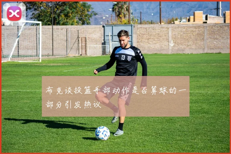 布克谈投篮手部动作是否算球的一部分引发热议