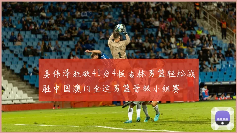 姜伟泽狂砍41分4板吉林男篮轻松战胜中国澳门全运男篮晋级小组赛