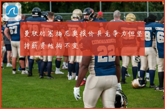 曼联对塞梅尼奥报价具竞争力但坚持薪资结构不变
