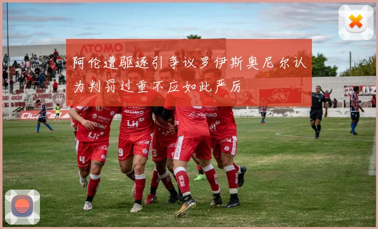 阿伦遭驱逐引争议罗伊斯奥尼尔认为判罚过重不应如此严厉