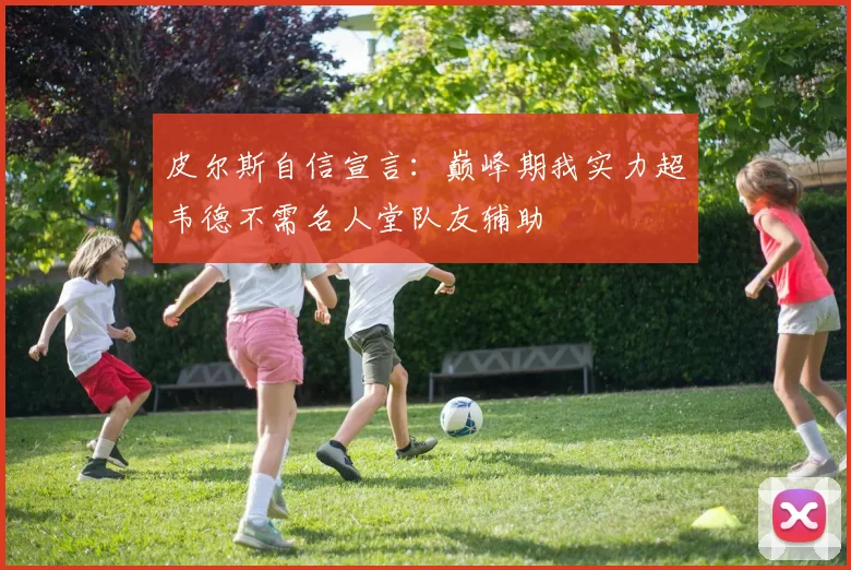 皮尔斯自信宣言：巅峰期我实力超韦德不需名人堂队友辅助
