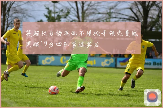英超积分榜混乱不堪枪手领先曼城黑猫19分四队紧追其后