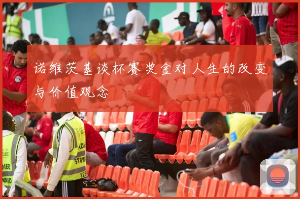 诺维茨基谈杯赛奖金对人生的改变与价值观念