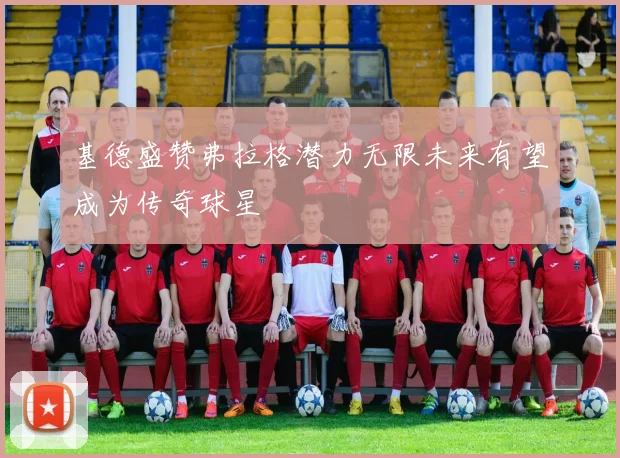 基德盛赞弗拉格潜力无限未来有望成为传奇球星