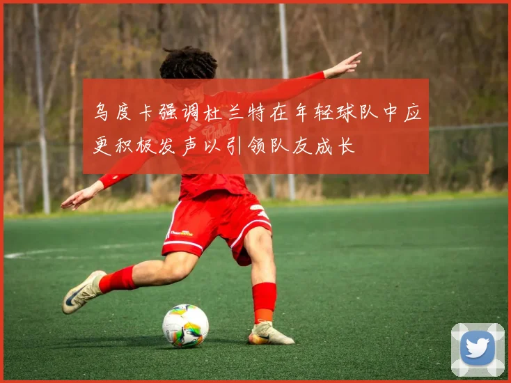 乌度卡强调杜兰特在年轻球队中应更积极发声以引领队友成长